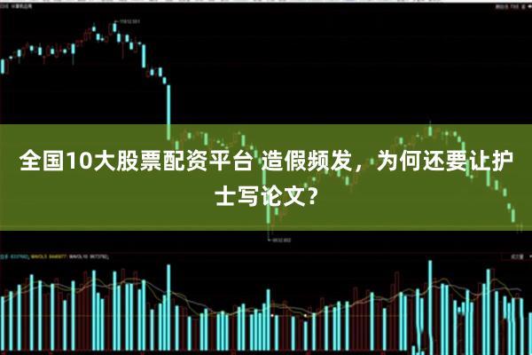 全国10大股票配资平台 造假频发，为何还要让护士写论文？