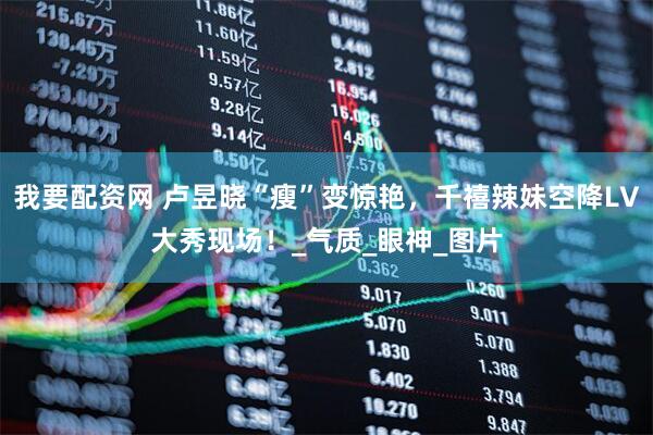 我要配资网 卢昱晓“瘦”变惊艳，千禧辣妹空降LV大秀现场！_气质_眼神_图片