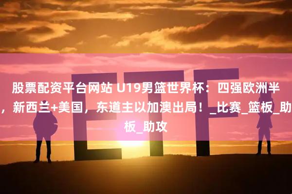 股票配资平台网站 U19男篮世界杯：四强欧洲半数，新西兰+美国，东道主以加澳出局！_比赛_篮板_助攻