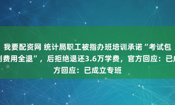 我要配资网 统计局职工被指办班培训承诺“考试包过，否则费用全退”，后拒绝退还3.6万学费，官方回应：已成立专班