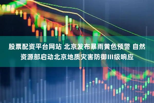 股票配资平台网站 北京发布暴雨黄色预警 自然资源部启动北京地质灾害防御Ⅲ级响应