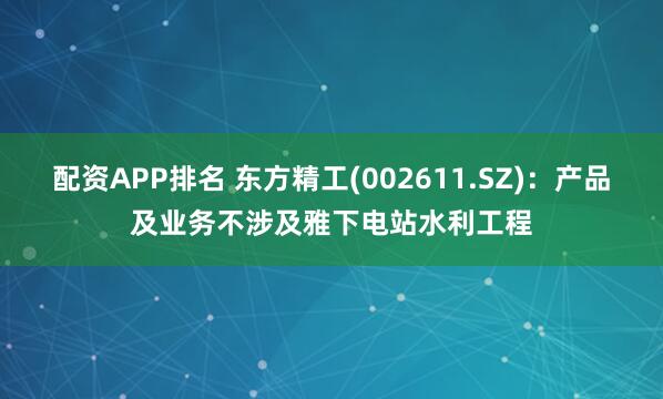 配资APP排名 东方精工(002611.SZ)：产品及业务不涉及雅下电站水利工程
