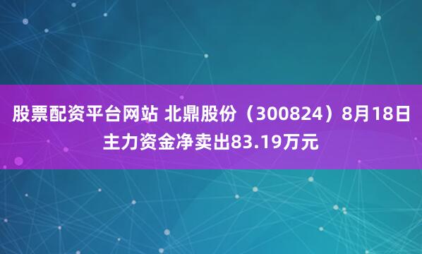 股票配资平台网站 北鼎股份（300824）8月18日主力资金净卖出83.19万元