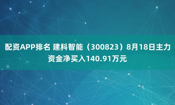 配资APP排名 建科智能（300823）8月18日主力资金净买入140.91万元