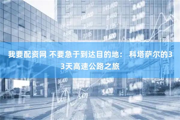 我要配资网 不要急于到达目的地： 科塔萨尔的33天高速公路之旅