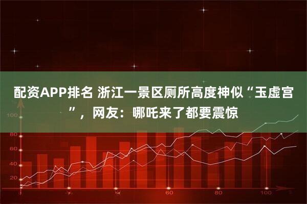 配资APP排名 浙江一景区厕所高度神似“玉虚宫”，网友：哪吒来了都要震惊