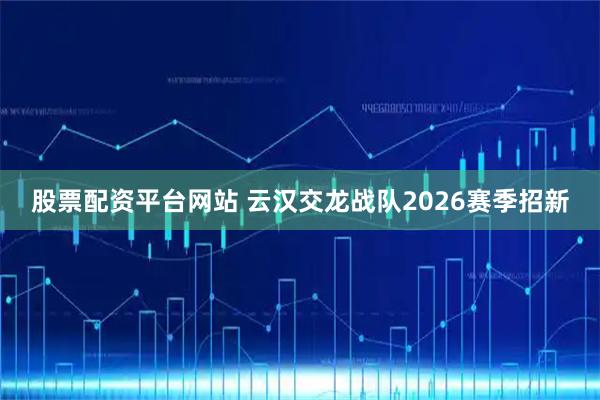 股票配资平台网站 云汉交龙战队2026赛季招新