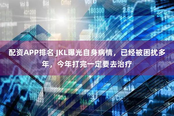 配资APP排名 JKL曝光自身病情，已经被困扰多年，今年打完一定要去治疗