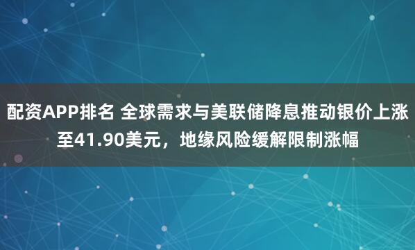 配资APP排名 全球需求与美联储降息推动银价上涨至41.90美元，地缘风险缓解限制涨幅
