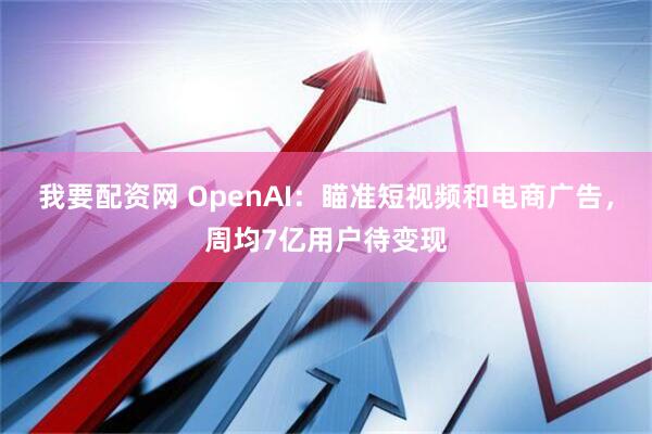 我要配资网 OpenAI：瞄准短视频和电商广告，周均7亿用户待变现