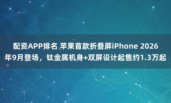 配资APP排名 苹果首款折叠屏iPhone 2026年9月登场，钛金属机身+双屏设计起售约1.3万起