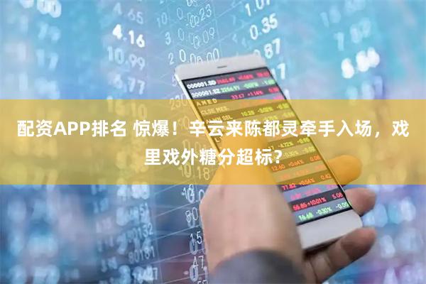 配资APP排名 惊爆！辛云来陈都灵牵手入场，戏里戏外糖分超标？
