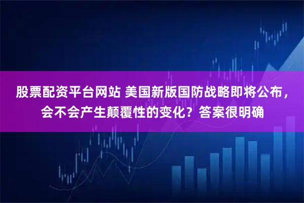 股票配资平台网站 美国新版国防战略即将公布，会不会产生颠覆性的变化？答案很明确