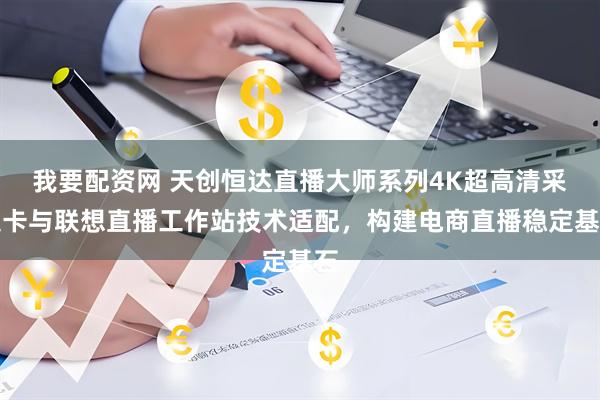 我要配资网 天创恒达直播大师系列4K超高清采集卡与联想直播工作站技术适配，构建电商直播稳定基石