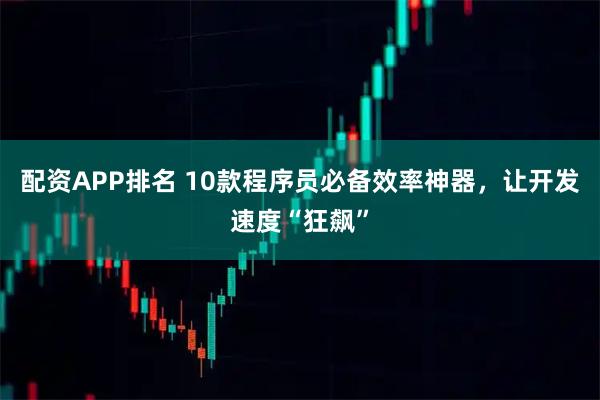 配资APP排名 10款程序员必备效率神器，让开发速度“狂飙”