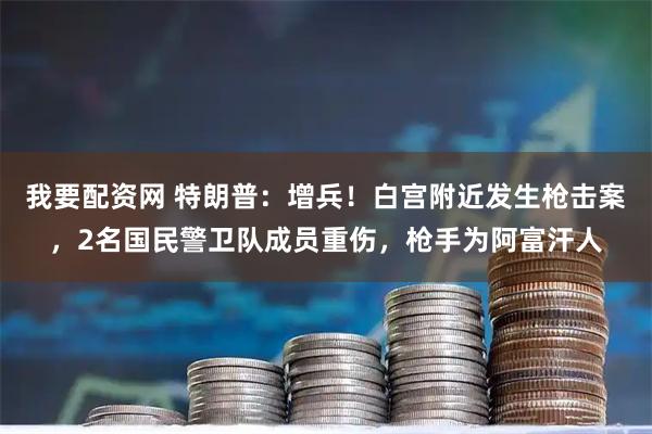 我要配资网 特朗普：增兵！白宫附近发生枪击案，2名国民警卫队成员重伤，枪手为阿富汗人