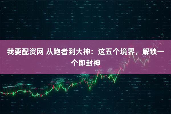 我要配资网 从跑者到大神：这五个境界，解锁一个即封神