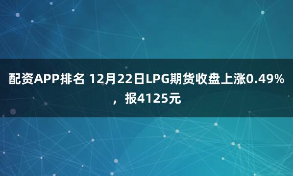 配资APP排名 12月22日LPG期货收盘上涨0.49%，报4125元