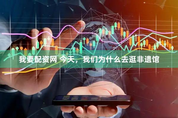我要配资网 今天，我们为什么去逛非遗馆