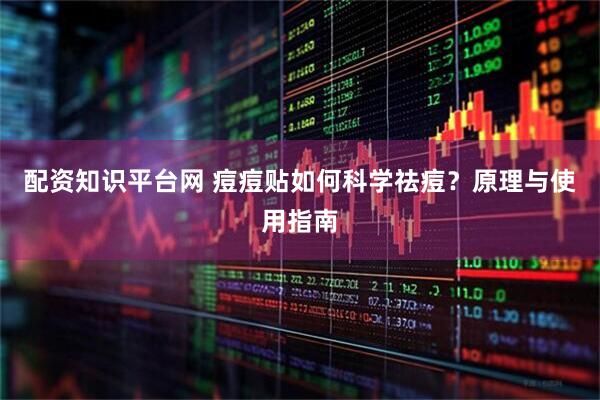配资知识平台网 痘痘贴如何科学祛痘？原理与使用指南