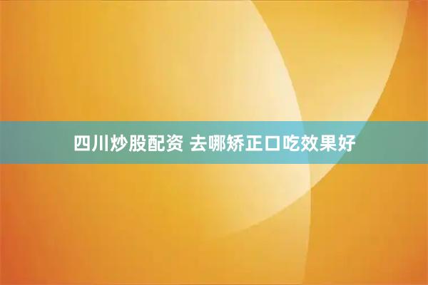四川炒股配资 去哪矫正口吃效果好
