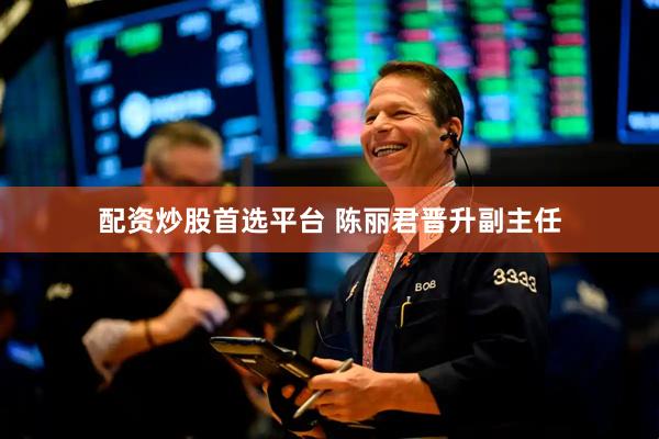 配资炒股首选平台 陈丽君晋升副主任