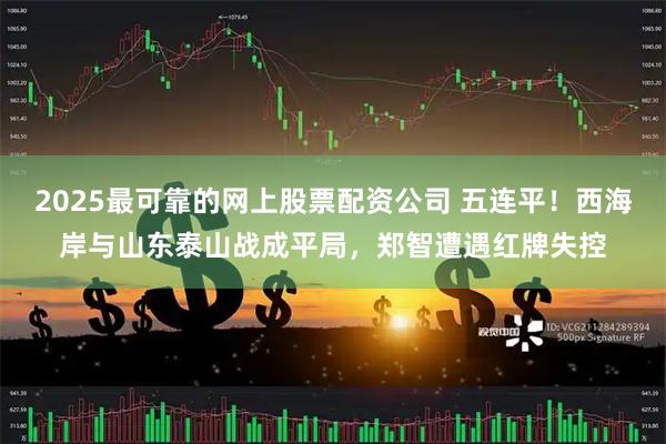 2025最可靠的网上股票配资公司 五连平！西海岸与山东泰山战成平局，郑智遭遇红牌失控