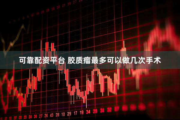 可靠配资平台 胶质瘤最多可以做几次手术
