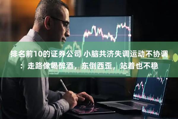 排名前10的证券公司 小脑共济失调运动不协调：走路像喝醉酒，东倒西歪，站着也不稳