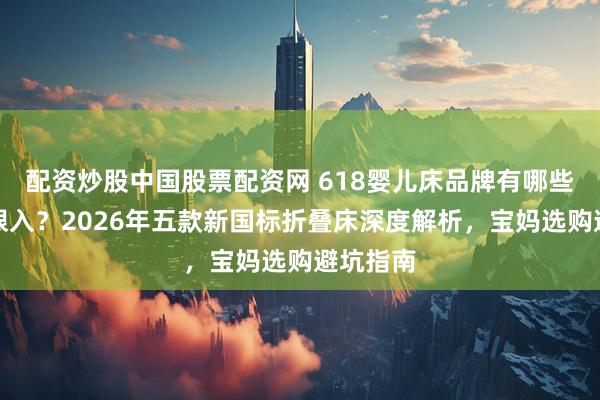 配资炒股中国股票配资网 618婴儿床品牌有哪些值得闭眼入？2026年五款新国标折叠床深度解析，宝妈选购避坑指南