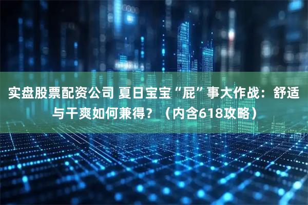 实盘股票配资公司 夏日宝宝“屁”事大作战：舒适与干爽如何兼得？（内含618攻略）