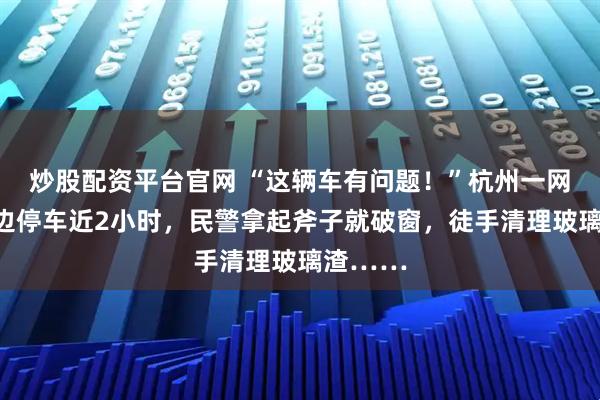 炒股配资平台官网 “这辆车有问题！”杭州一网约车路边停车近2小时，民警拿起斧子就破窗，徒手清理玻璃渣……