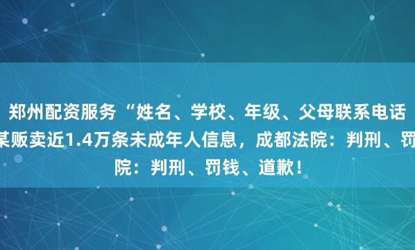 郑州配资服务 “姓名、学校、年级、父母联系电话……”明某贩卖近1.4万条未成年人信息，成都法院：判刑、罚钱、道歉！