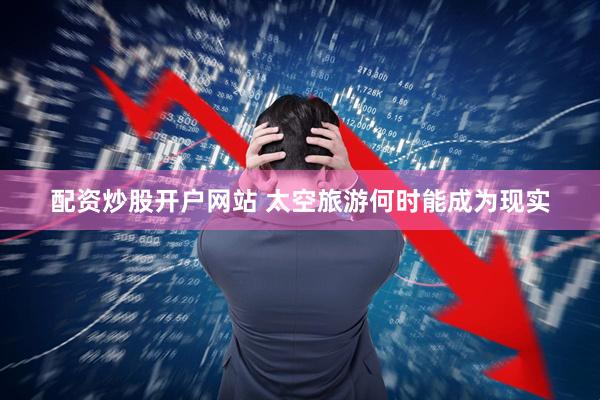 配资炒股开户网站 太空旅游何时能成为现实