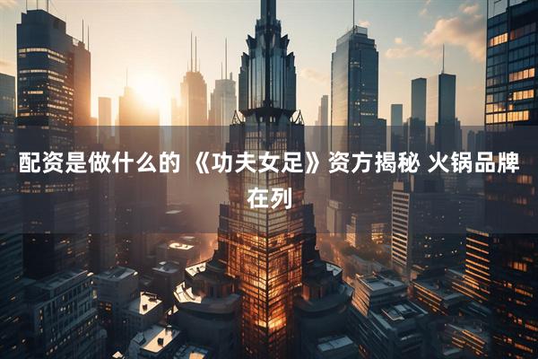 配资是做什么的 《功夫女足》资方揭秘 火锅品牌在列