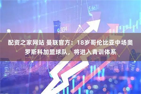 配资之家网站 曼联官方：18岁哥伦比亚中场奥罗斯科加盟球队，将进入青训体系