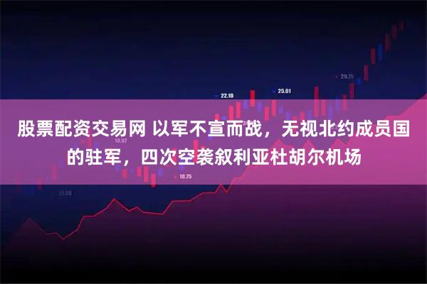 股票配资交易网 以军不宣而战，无视北约成员国的驻军，四次空袭叙利亚杜胡尔机场