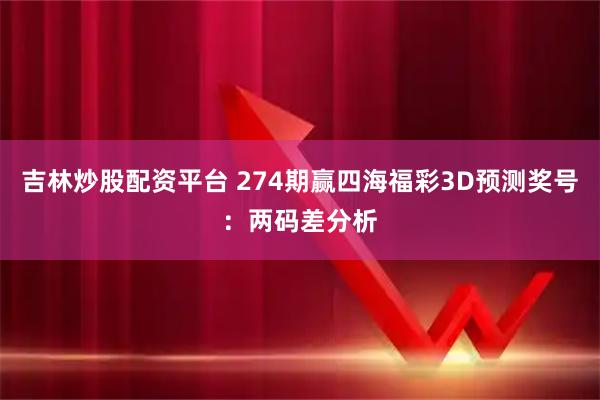 吉林炒股配资平台 274期赢四海福彩3D预测奖号：两码差分析